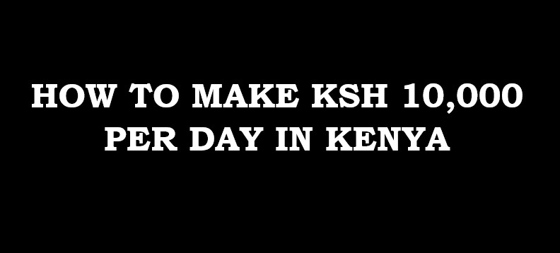 12 ways to make Ksh10,000 daily in Kenya